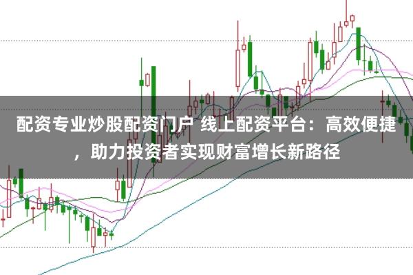 配资专业炒股配资门户 线上配资平台:高效便捷,助力投资者实现财富增长新路径