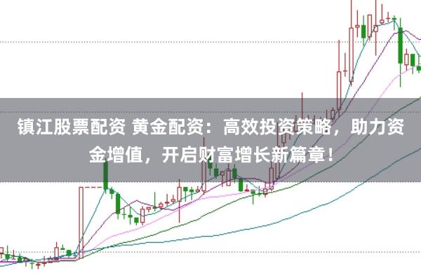 镇江股票配资 黄金配资:高效投资策略,助力资金增值,开启财富增长新篇章!