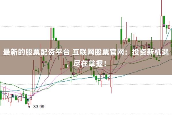最新的股票配资平台 互联网股票官网:投资新机遇,尽在掌握!