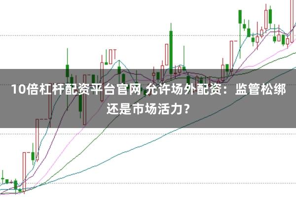 10倍杠杆配资平台官网 允许场外配资：监管松绑还是市场活力？