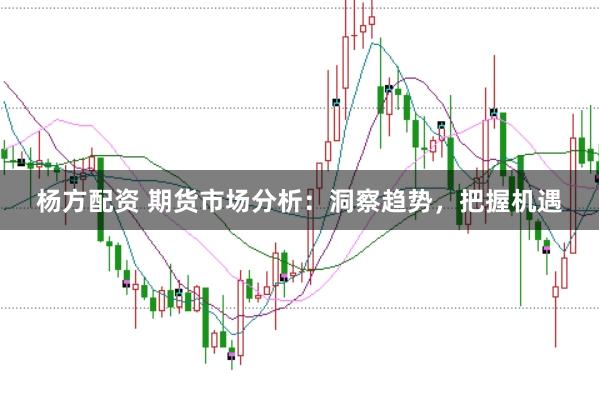 杨方配资 期货市场分析:洞察趋势,把握机遇