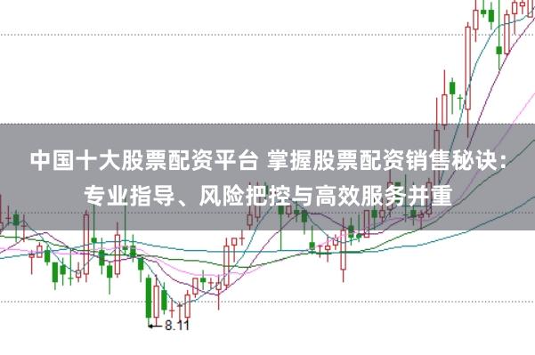 中国十大股票配资平台 掌握股票配资销售秘诀:专业指导、风险把控与高效服务并重