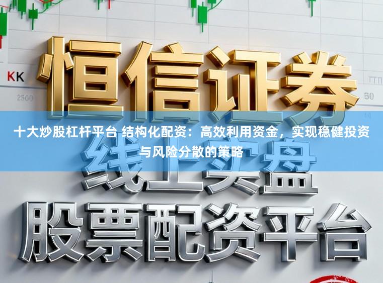 十大炒股杠杆平台 结构化配资:高效利用资金,实现稳健投资与风险分散的策略