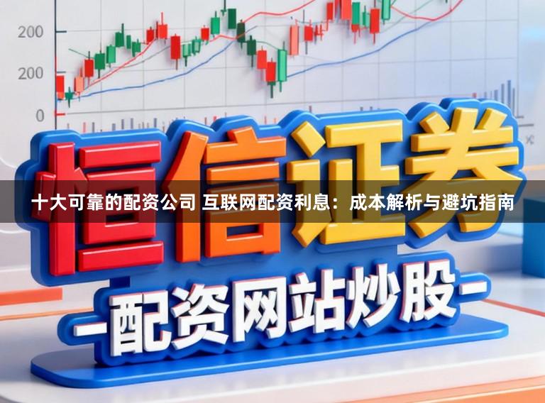 十大可靠的配资公司 互联网配资利息：成本解析与避坑指南