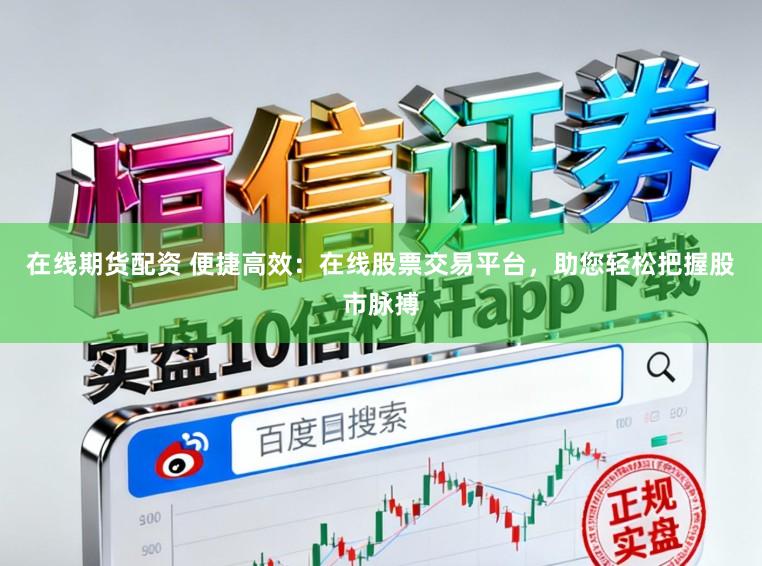 在线期货配资 便捷高效：在线股票交易平台，助您轻松把握股市脉搏