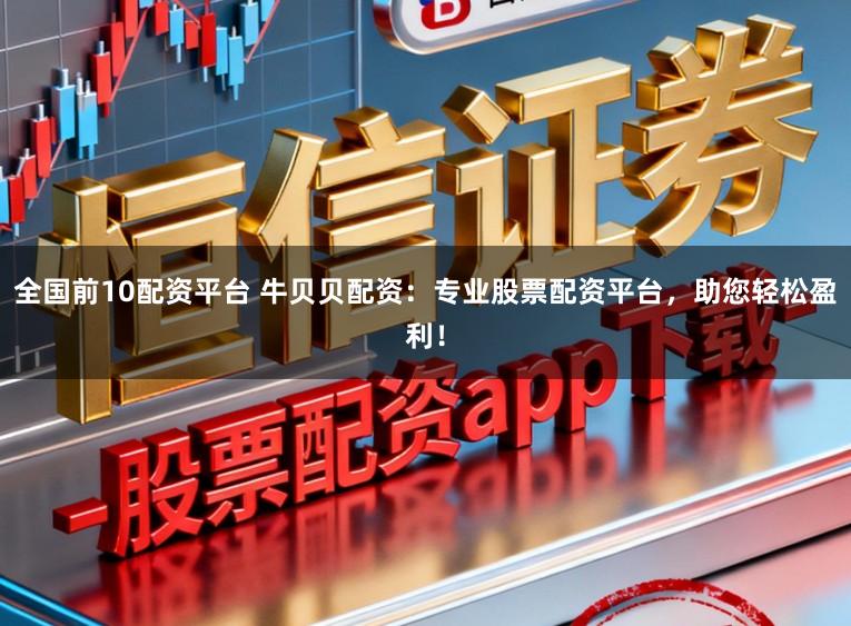 全国前10配资平台 牛贝贝配资：专业股票配资平台，助您轻松盈利！