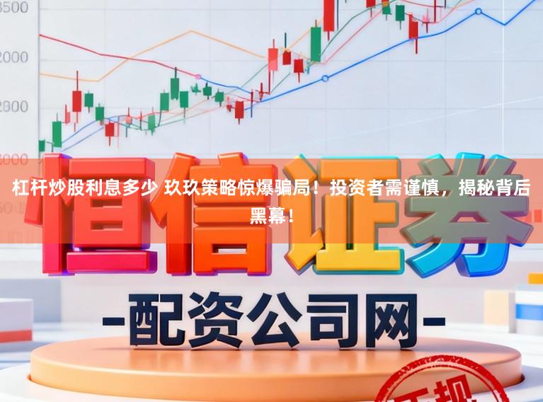 杠杆炒股利息多少 玖玖策略惊爆骗局!投资者需谨慎,揭秘背后黑幕!