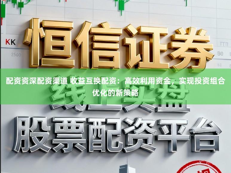 配资资深配资渠道 收益互换配资：高效利用资金，实现投资组合优化的新策略