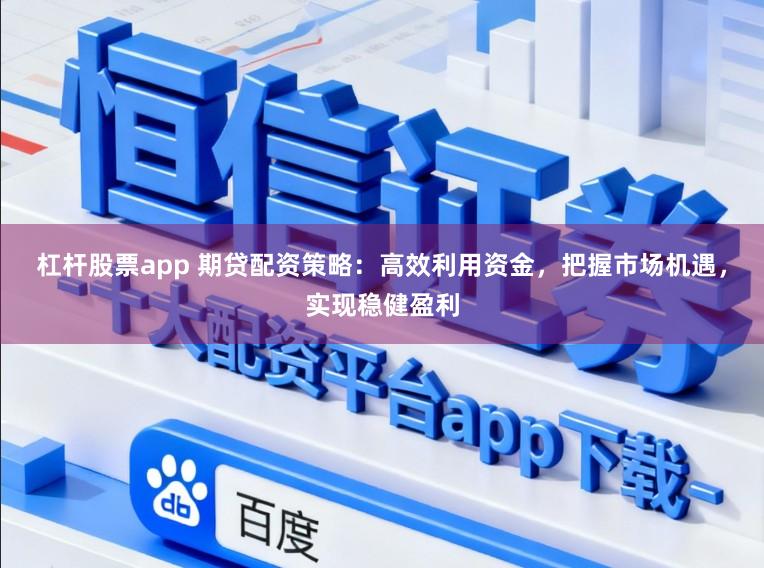杠杆股票app 期贷配资策略：高效利用资金，把握市场机遇，实现稳健盈利