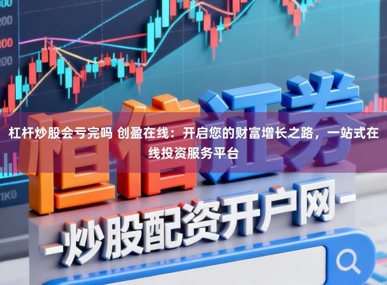 杠杆炒股会亏完吗 创盈在线:开启您的财富增长之路,一站式在线投资服务平台