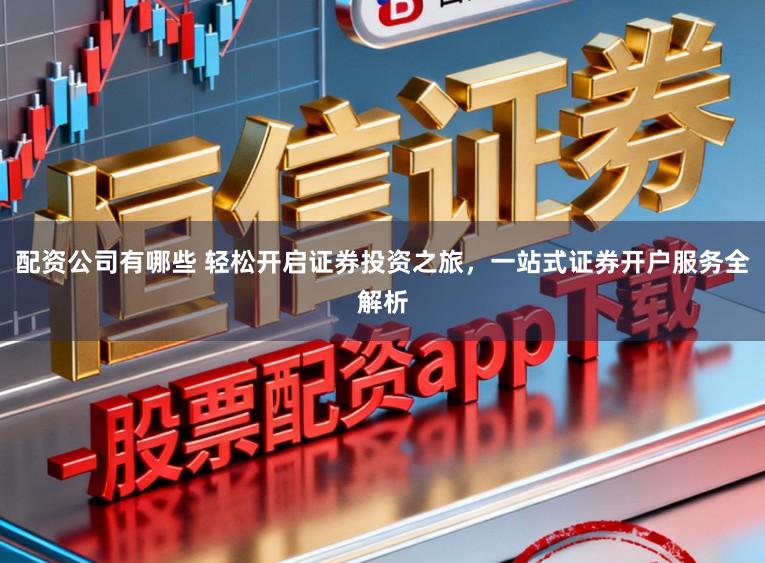 配资公司有哪些 轻松开启证券投资之旅，一站式证券开户服务全解析