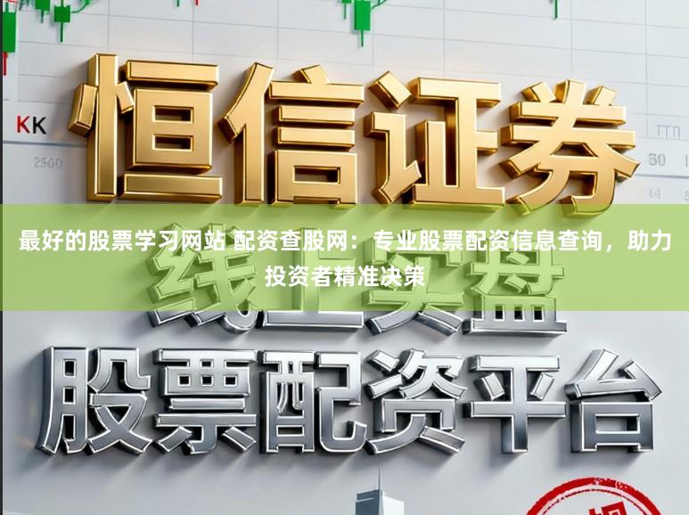 最好的股票学习网站 配资查股网:专业股票配资信息查询,助力投资者精准决策