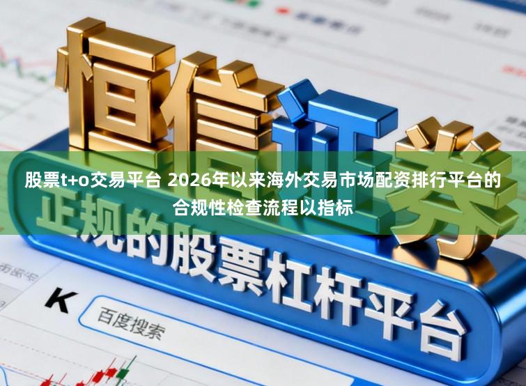 股票t+o交易平台 2026年以来海外交易市场配资排行平台的合规性检查流程以指标