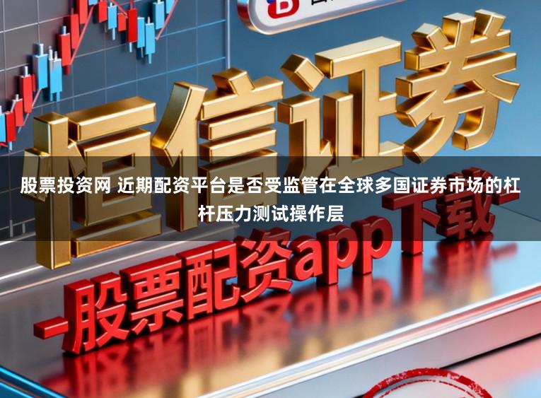 股票投资网 近期配资平台是否受监管在全球多国证券市场的杠杆压力测试操作层