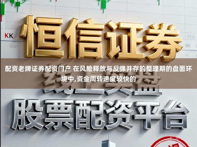 配资老牌证券配资门户 在风险释放与反弹并存的整理期的盘面环境中，资金周转速度较快的