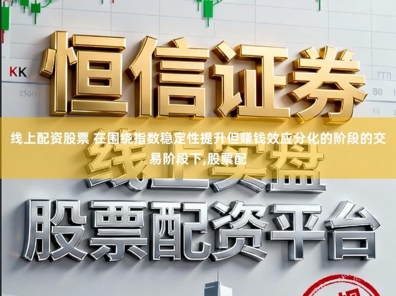 线上配资股票 在围绕指数稳定性提升但赚钱效应分化的阶段的交易阶段下,股票配