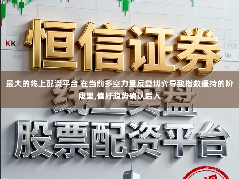 最大的线上配资平台 在当前多空力量反复博弈导致指数僵持的阶段里，偏好趋势确认后入