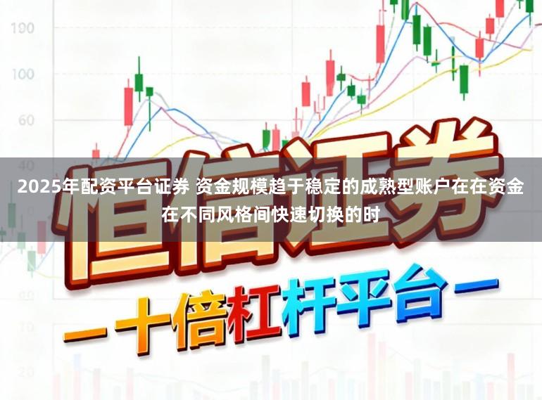 2025年配资平台证券 资金规模趋于稳定的成熟型账户在在资金在不同风格间快速切换的时