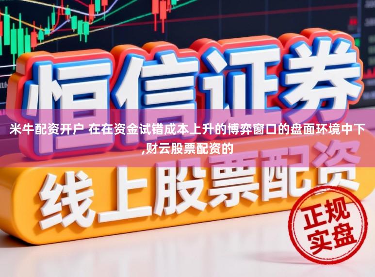 米牛配资开户 在在资金试错成本上升的博弈窗口的盘面环境中下，财云股票配资的