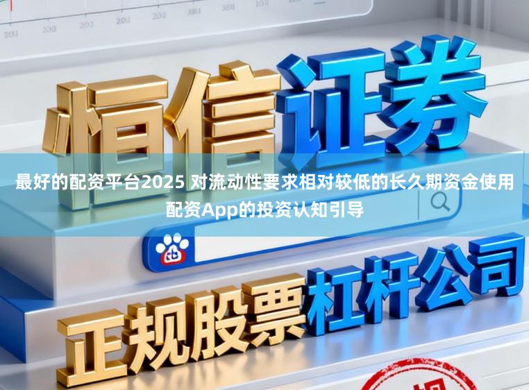 最好的配资平台2025 对流动性要求相对较低的长久期资金使用配资App的投资认知引导