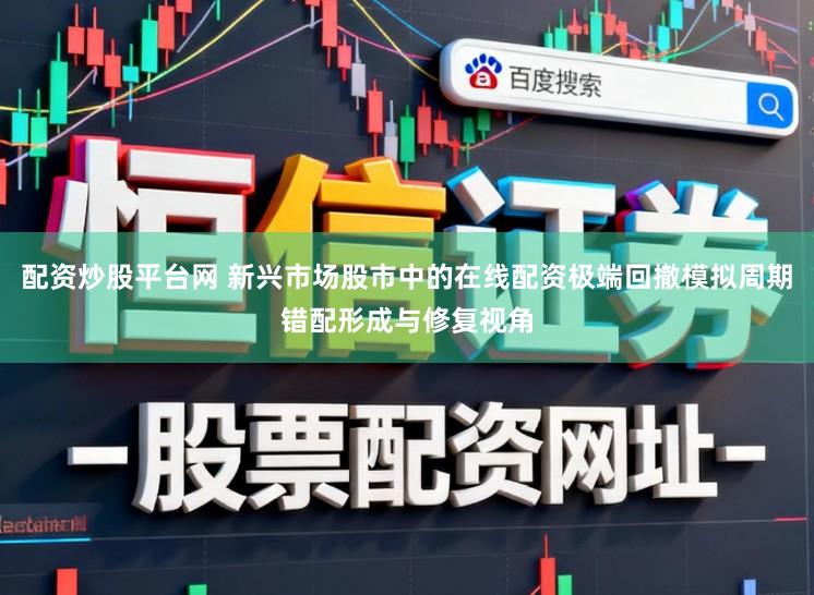 配资炒股平台网 新兴市场股市中的在线配资极端回撤模拟周期错配形成与修复视角