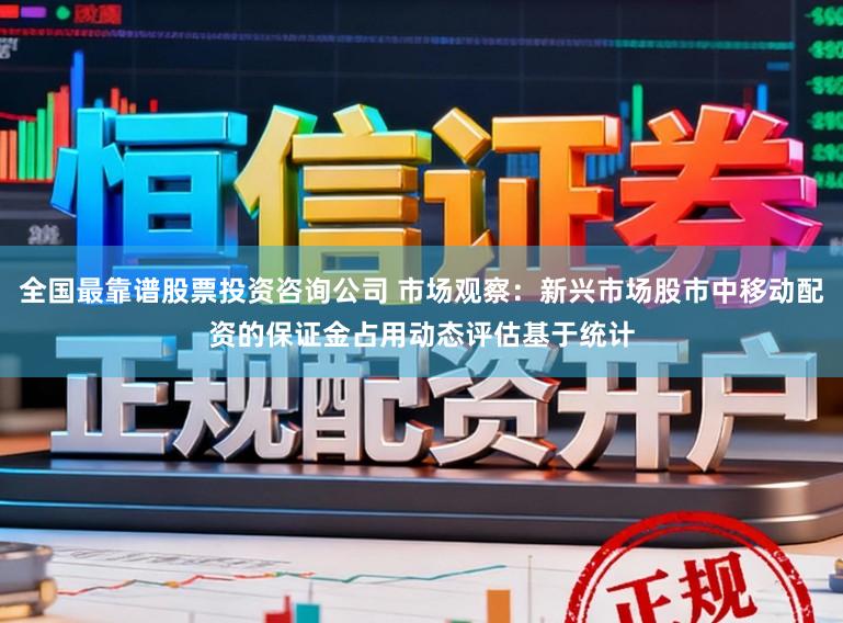全国最靠谱股票投资咨询公司 市场观察：新兴市场股市中移动配资的保证金占用动态评估基于统计