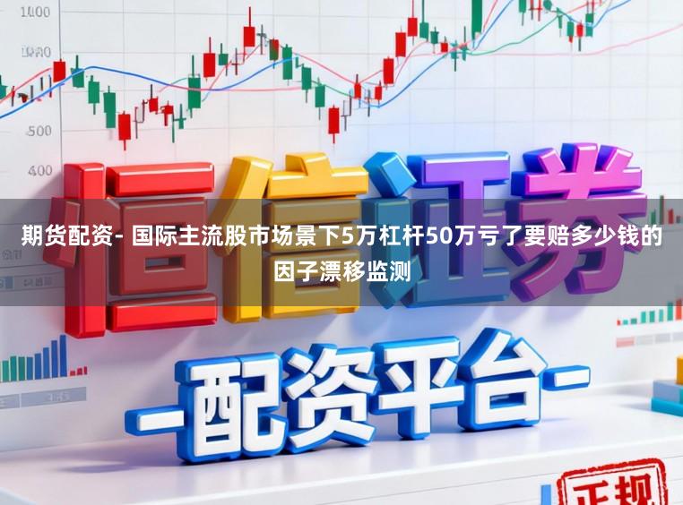 期货配资- 国际主流股市场景下5万杠杆50万亏了要赔多少钱的因子漂移监测