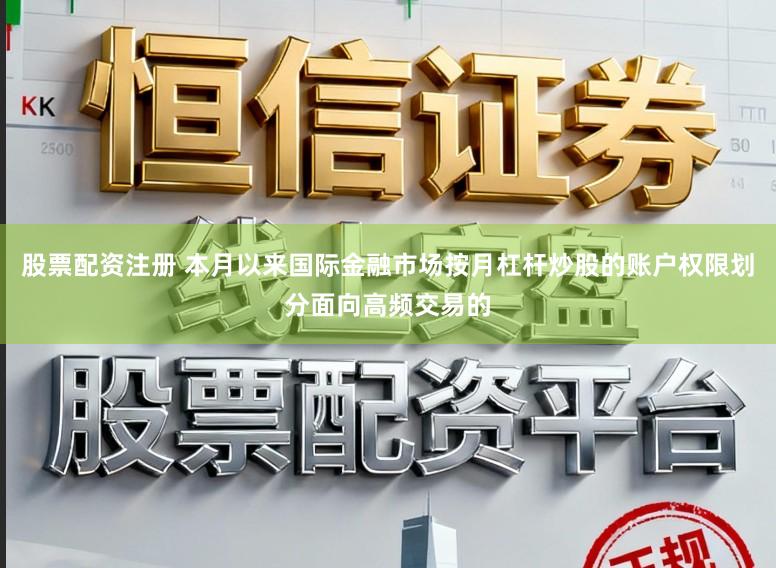 股票配资注册 本月以来国际金融市场按月杠杆炒股的账户权限划分面向高频交易的