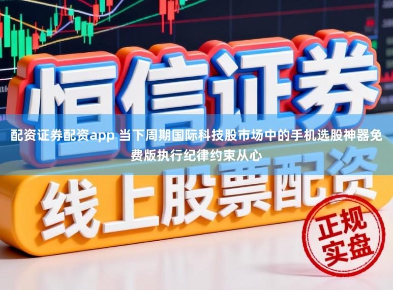 配资证券配资app 当下周期国际科技股市场中的手机选股神器免费版执行纪律约束从心