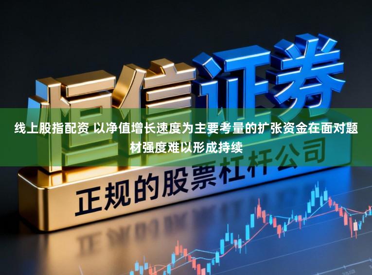 线上股指配资 以净值增长速度为主要考量的扩张资金在面对题材强度难以形成持续