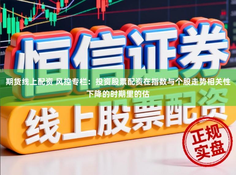 期货线上配资 风控专栏：投资股票配资在指数与个股走势相关性下降的时期里的估
