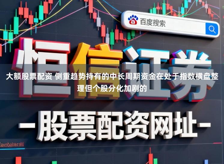 大额股票配资 侧重趋势持有的中长周期资金在处于指数横盘整理但个股分化加剧的