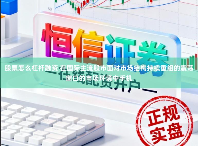 股票怎么杠杆融资 在国际主流股市面对市场结构持续重组的震荡窗口的市场环境中手机