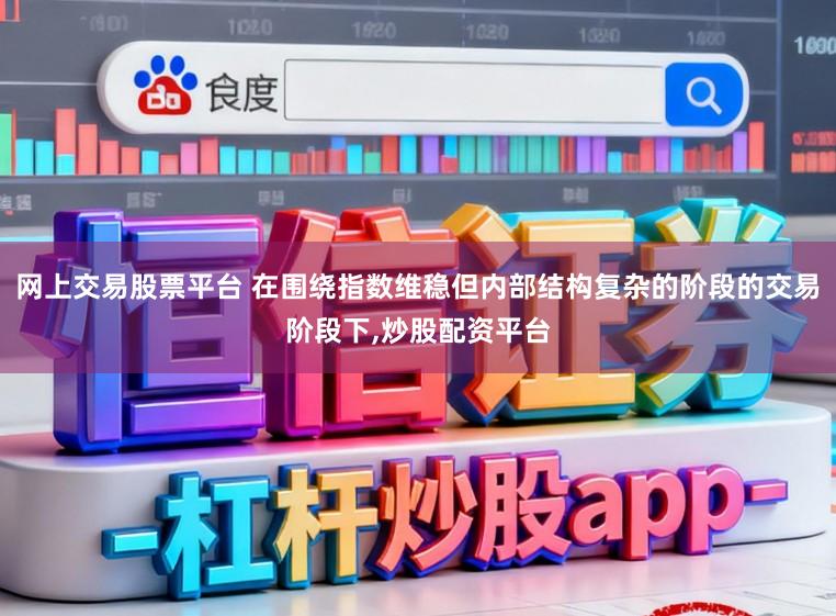 网上交易股票平台 在围绕指数维稳但内部结构复杂的阶段的交易阶段下，炒股配资平台