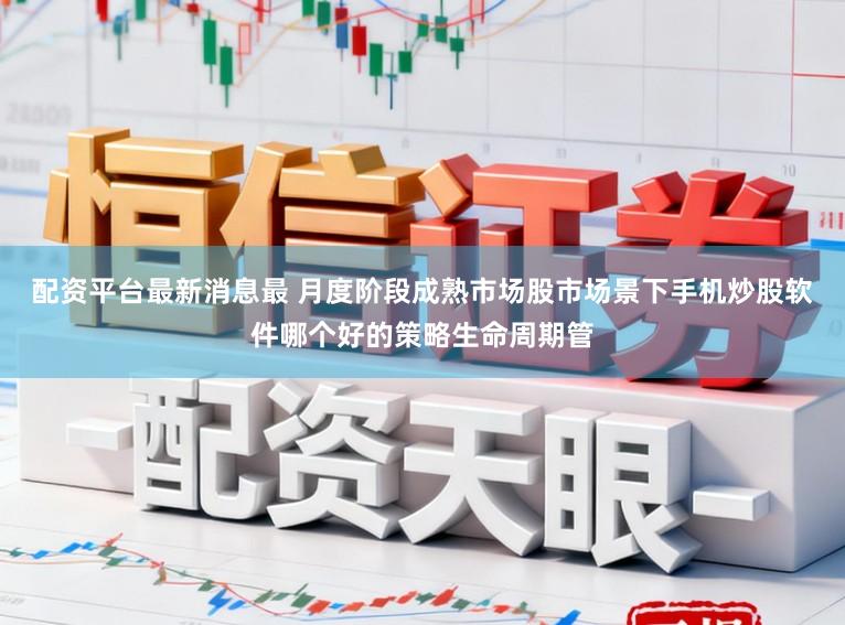 配资平台最新消息最 月度阶段成熟市场股市场景下手机炒股软件哪个好的策略生命周期管