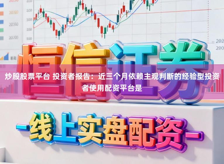 炒股股票平台 投资者报告：近三个月依赖主观判断的经验型投资者使用配资平台是