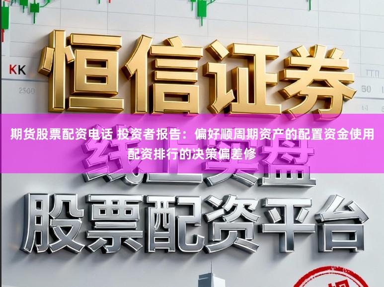 期货股票配资电话 投资者报告：偏好顺周期资产的配置资金使用配资排行的决策偏差修