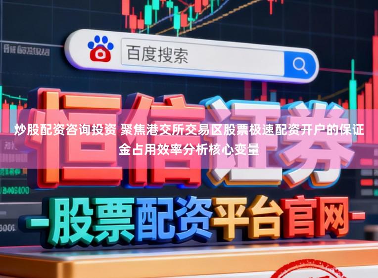 炒股配资咨询投资 聚焦港交所交易区股票极速配资开户的保证金占用效率分析核心变量