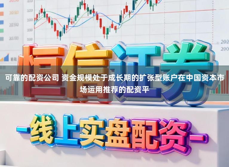可靠的配资公司 资金规模处于成长期的扩张型账户在中国资本市场运用推荐的配资平