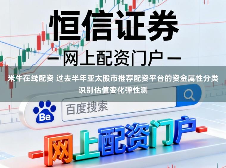 米牛在线配资 过去半年亚太股市推荐配资平台的资金属性分类识别估值变化弹性测