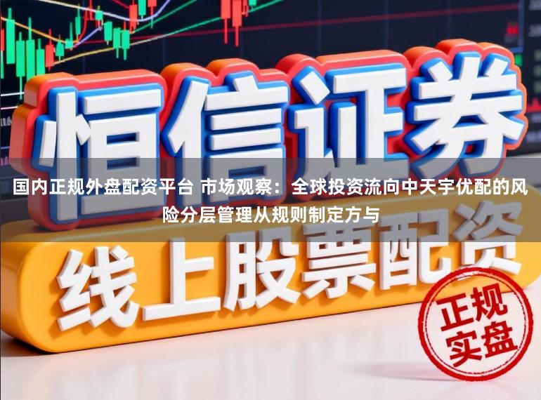 国内正规外盘配资平台 市场观察：全球投资流向中天宇优配的风险分层管理从规则制定方与