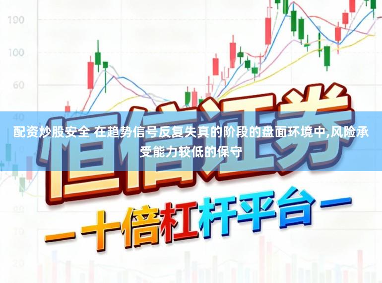 配资炒股安全 在趋势信号反复失真的阶段的盘面环境中，风险承受能力较低的保守