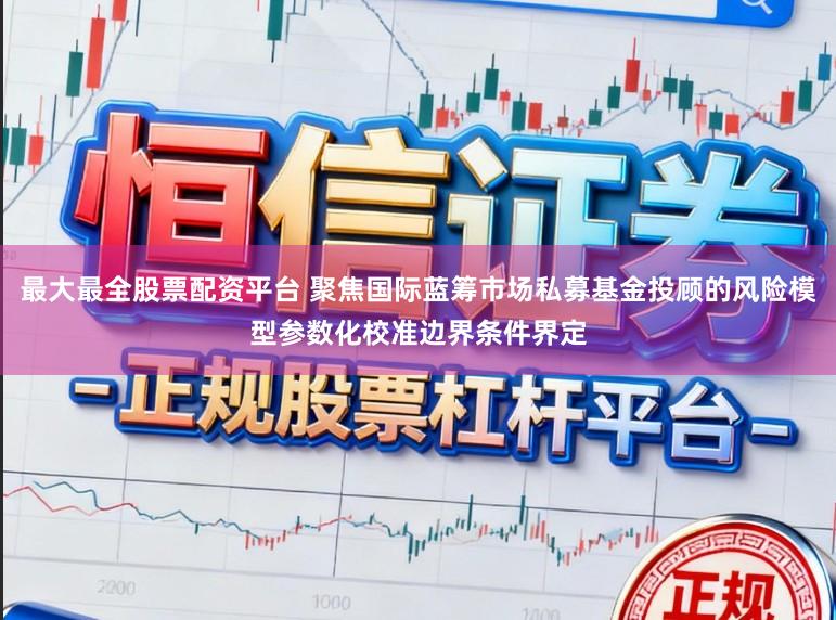最大最全股票配资平台 聚焦国际蓝筹市场私募基金投顾的风险模型参数化校准边界条件界定