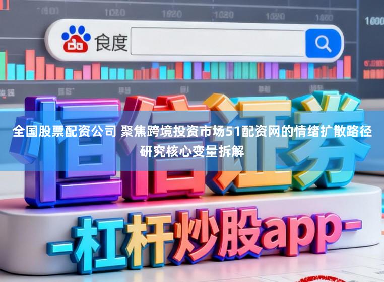 全国股票配资公司 聚焦跨境投资市场51配资网的情绪扩散路径研究核心变量拆解