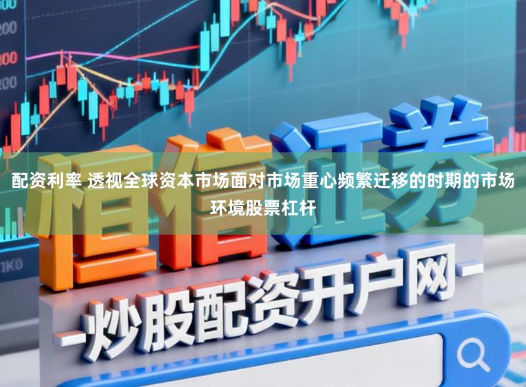 配资利率 透视全球资本市场面对市场重心频繁迁移的时期的市场环境股票杠杆