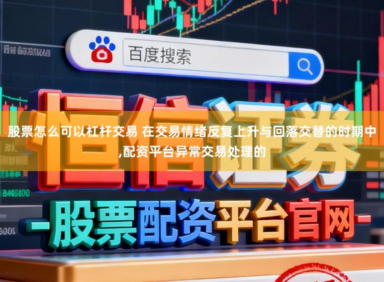 股票怎么可以杠杆交易 在交易情绪反复上升与回落交替的时期中，配资平台异常交易处理的