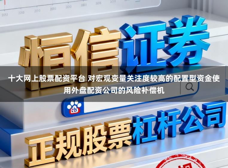 十大网上股票配资平台 对宏观变量关注度较高的配置型资金使用外盘配资公司的风险补偿机