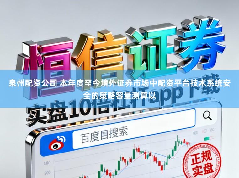 泉州配资公司 本年度至今境外证券市场中配资平台技术系统安全的策略容量测算以