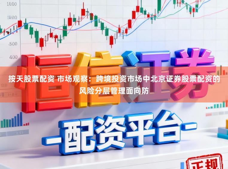 按天股票配资 市场观察：跨境投资市场中北京证券股票配资的风险分层管理面向防