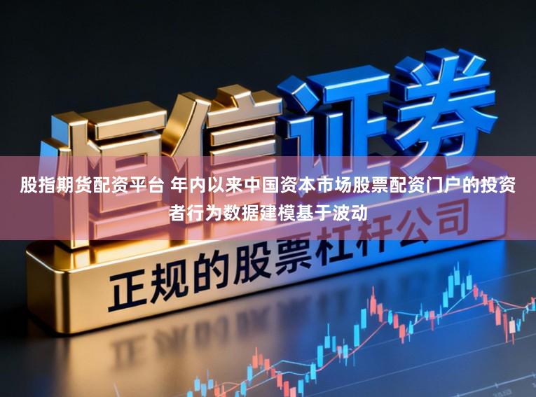 股指期货配资平台 年内以来中国资本市场股票配资门户的投资者行为数据建模基于波动